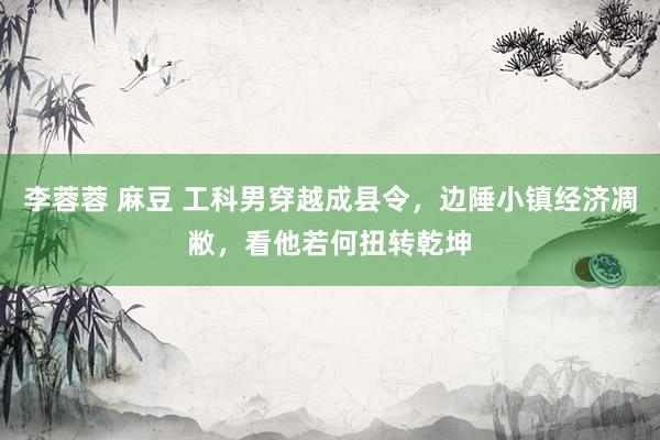 李蓉蓉 麻豆 工科男穿越成县令，边陲小镇经济凋敝，看他若何扭转乾坤
