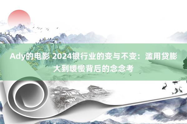 Ady的电影 2024银行业的变与不变：滥用贷膨大到缓慢背后的念念考