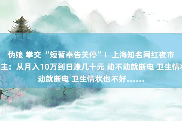 伪娘 拳交 “短暂奉告关停”！上海知名网红夜市透澈澌灭！摊主：从月入10万到日赚几十元 动不动就断电 卫生情状也不好……
