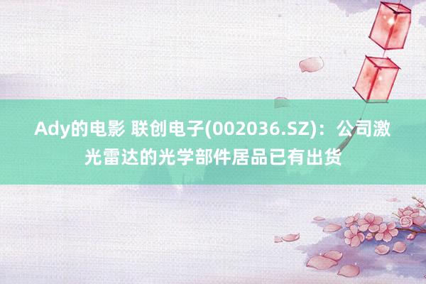 Ady的电影 联创电子(002036.SZ)：公司激光雷达的光学部件居品已有出货