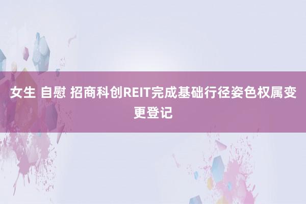 女生 自慰 招商科创REIT完成基础行径姿色权属变更登记