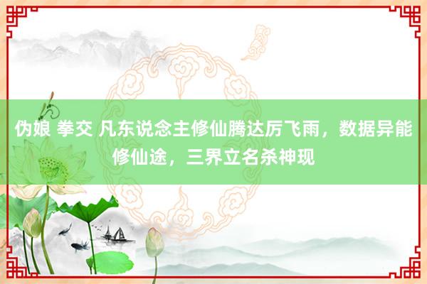 伪娘 拳交 凡东说念主修仙腾达厉飞雨，数据异能修仙途，三界立名杀神现