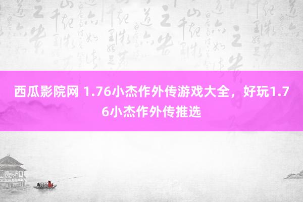 西瓜影院网 1.76小杰作外传游戏大全，好玩1.76小杰作外传推选