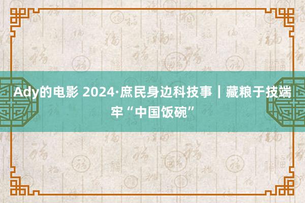 Ady的电影 2024·庶民身边科技事｜藏粮于技端牢“中国饭碗”