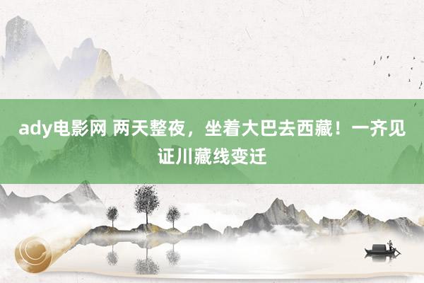ady电影网 两天整夜，坐着大巴去西藏！一齐见证川藏线变迁