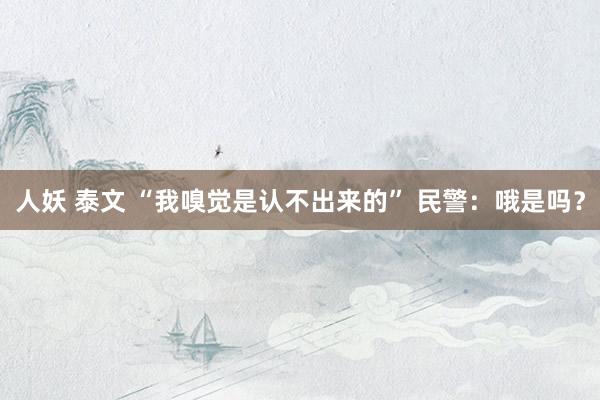人妖 泰文 “我嗅觉是认不出来的” 民警：哦是吗？