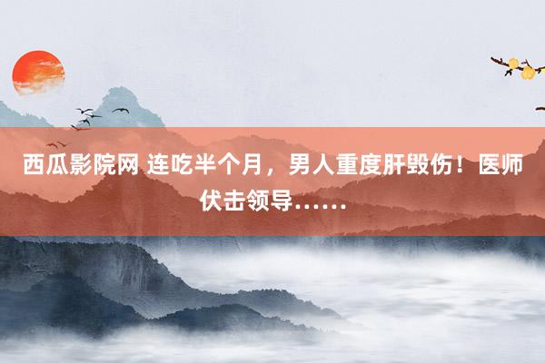 西瓜影院网 连吃半个月，男人重度肝毁伤！医师伏击领导……