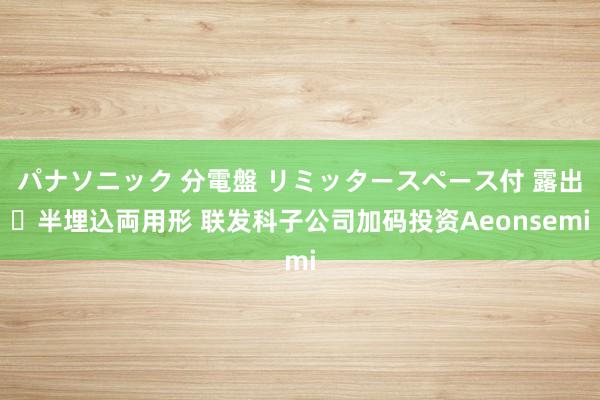パナソニック 分電盤 リミッタースペース付 露出・半埋込両用形 联发科子公司加码投资Aeonsemi
