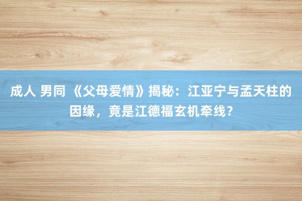 成人 男同 《父母爱情》揭秘：江亚宁与孟天柱的因缘，竟是江德福玄机牵线？