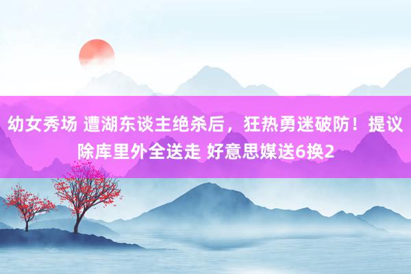 幼女秀场 遭湖东谈主绝杀后，狂热勇迷破防！提议除库里外全送走 好意思媒送6换2