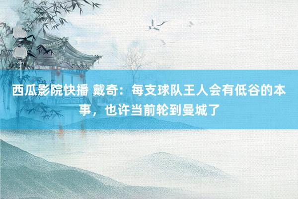 西瓜影院快播 戴奇：每支球队王人会有低谷的本事，也许当前轮到曼城了