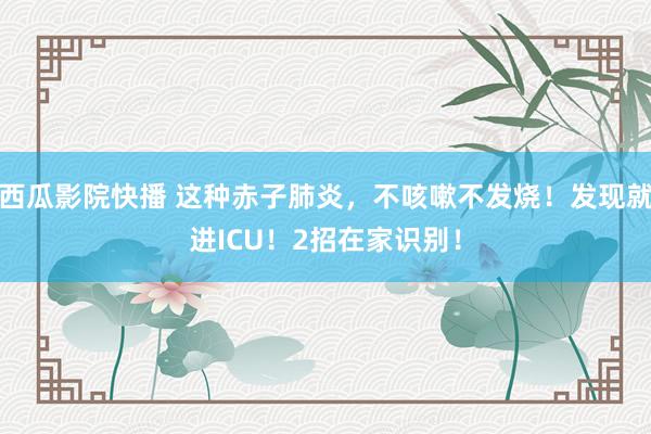 西瓜影院快播 这种赤子肺炎，不咳嗽不发烧！发现就进ICU！2招在家识别！
