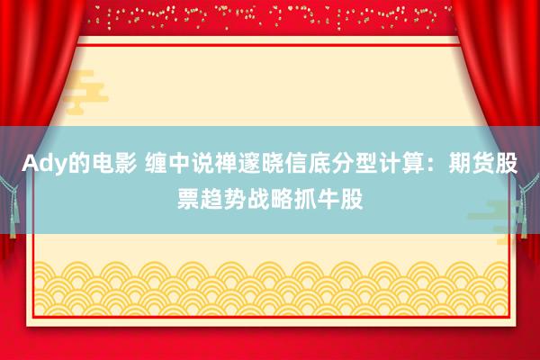 Ady的电影 缠中说禅邃晓信底分型计算：期货股票趋势战略抓牛股