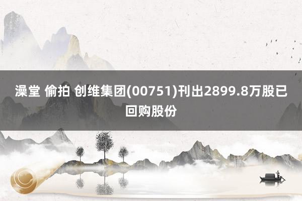 澡堂 偷拍 创维集团(00751)刊出2899.8万股已回购股份