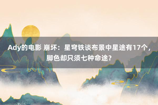 Ady的电影 崩坏：星穹铁谈布景中星途有17个，脚色却只须七种命途？