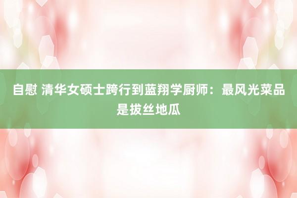 自慰 清华女硕士跨行到蓝翔学厨师：最风光菜品是拔丝地瓜