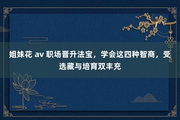 姐妹花 av 职场晋升法宝，学会这四种智商，受选藏与培育双丰充