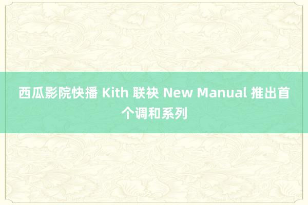 西瓜影院快播 Kith 联袂 New Manual 推出首个调和系列