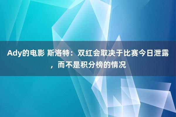 Ady的电影 斯洛特：双红会取决于比赛今日泄露，而不是积分榜的情况