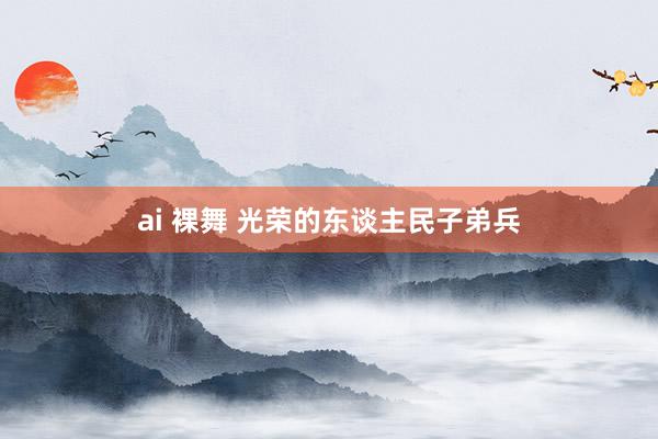 ai 裸舞 光荣的东谈主民子弟兵