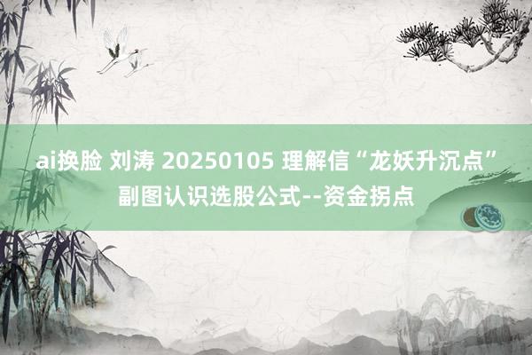 ai换脸 刘涛 20250105 理解信“龙妖升沉点”副图认识选股公式--资金拐点