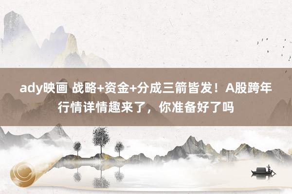 ady映画 战略+资金+分成三箭皆发！A股跨年行情详情趣来了，你准备好了吗
