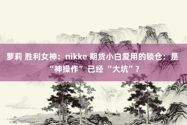 萝莉 胜利女神：nikke 期货小白爱用的锁仓：是 “神操作” 已经 “大坑”？