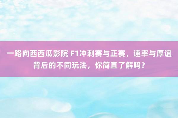 一路向西西瓜影院 F1冲刺赛与正赛，速率与厚谊背后的不同玩法，你简直了解吗？
