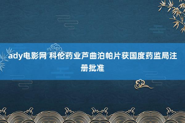 ady电影网 科伦药业芦曲泊帕片获国度药监局注册批准