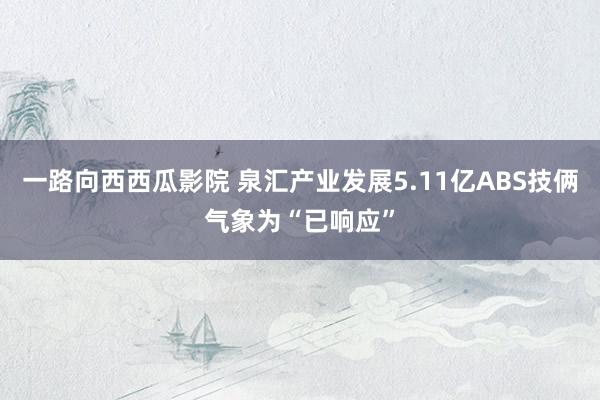 一路向西西瓜影院 泉汇产业发展5.11亿ABS技俩气象为“已响应”