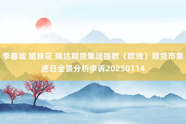李春城 姐妹花 瑞达期货集运指数（欧线）期货市集逐日全景分析申诉20250114
