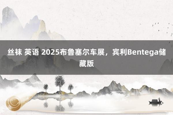丝袜 英语 2025布鲁塞尔车展，宾利Bentega储藏版