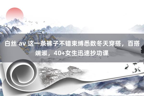 白丝 av 这一条裤子不错束缚悉数冬天穿搭，百搭端淑，40+女生迅速抄功课