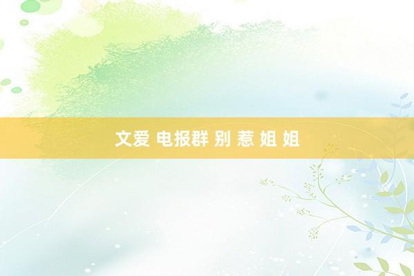 文爱 电报群 别 惹 姐 姐