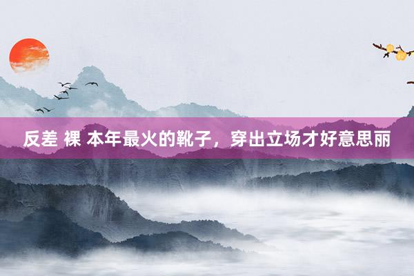 反差 裸 本年最火的靴子，穿出立场才好意思丽