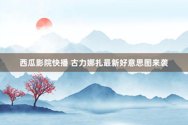 西瓜影院快播 古力娜扎最新好意思图来袭