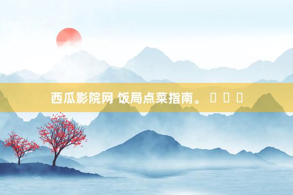 西瓜影院网 饭局点菜指南。 ​​​
