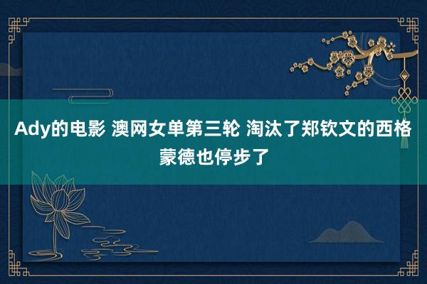Ady的电影 澳网女单第三轮 淘汰了郑钦文的西格蒙德也停步了