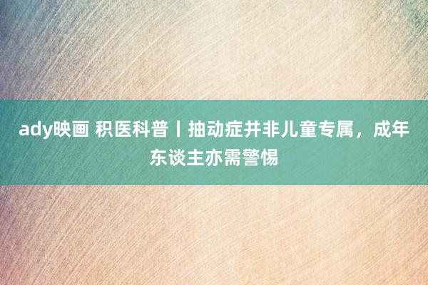 ady映画 积医科普丨抽动症并非儿童专属，成年东谈主亦需警惕
