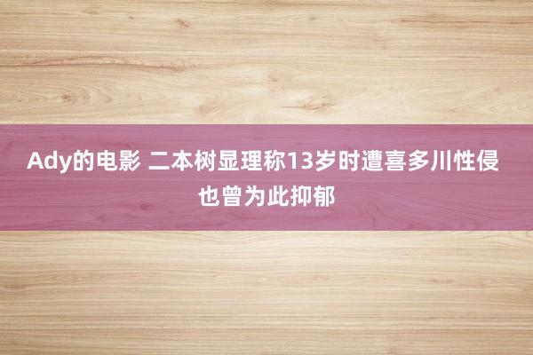 Ady的电影 二本树显理称13岁时遭喜多川性侵 也曾为此抑郁