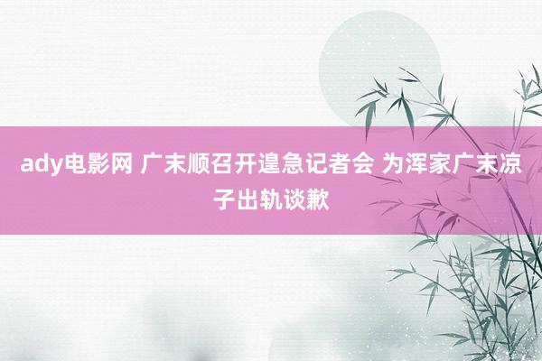 ady电影网 广末顺召开遑急记者会 为浑家广末凉子出轨谈歉