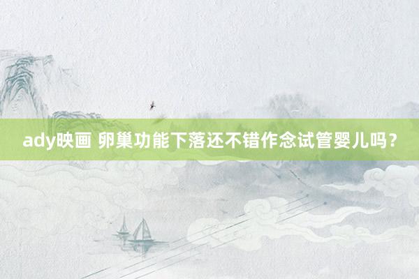 ady映画 卵巢功能下落还不错作念试管婴儿吗？