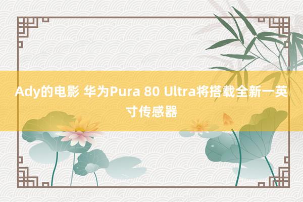 Ady的电影 华为Pura 80 Ultra将搭载全新一英寸传感器