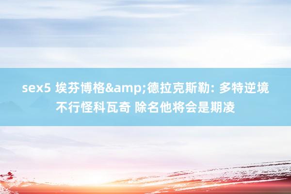 sex5 埃芬博格&德拉克斯勒: 多特逆境不行怪科瓦奇 除名他将会是期凌