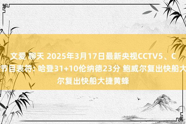 文爱 聊天 2025年3月17日最新央视CCTV5、CCTV5+节目表符: 哈登31+10伦纳德23分 鲍威尔复出快船大捷黄蜂