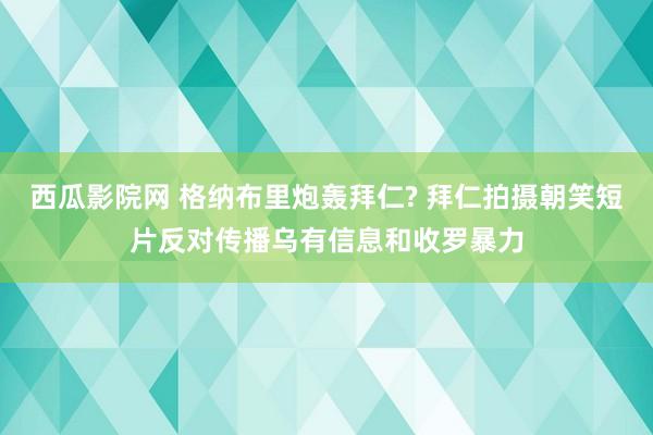 西瓜影院网 格纳布里炮轰拜仁? 拜仁拍摄朝笑短片反对传播乌有信息和收罗暴力