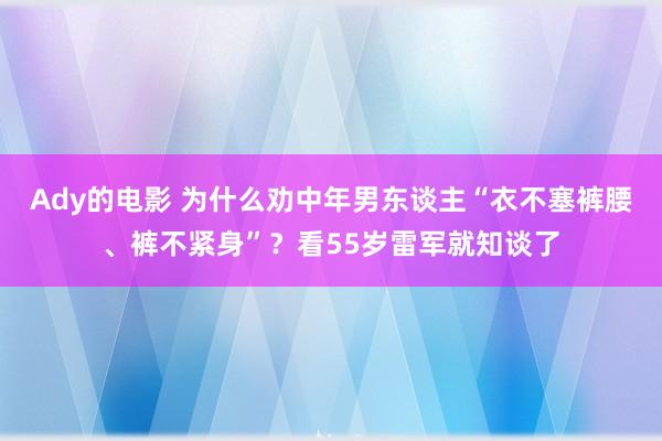 Ady的电影 为什么劝中年男东谈主“衣不塞裤腰、裤不紧身”？看55岁雷军就知谈了