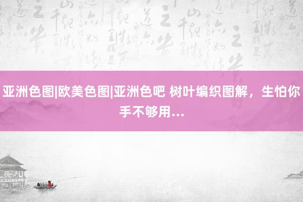 亚洲色图|欧美色图|亚洲色吧 树叶编织图解，生怕你手不够用...