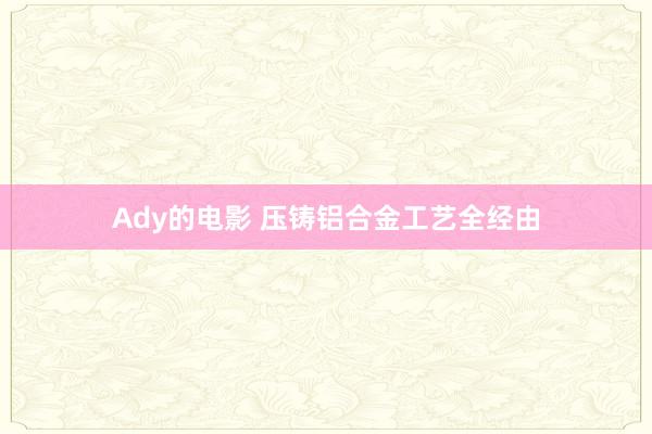 Ady的电影 压铸铝合金工艺全经由