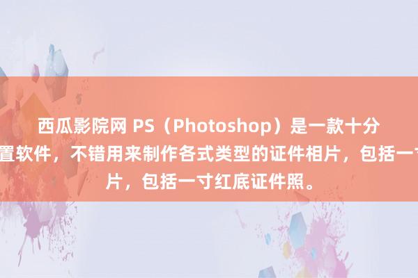 西瓜影院网 PS（Photoshop）是一款十分巨大的图像措置软件，不错用来制作各式类型的证件相片，包括一寸红底证件照。